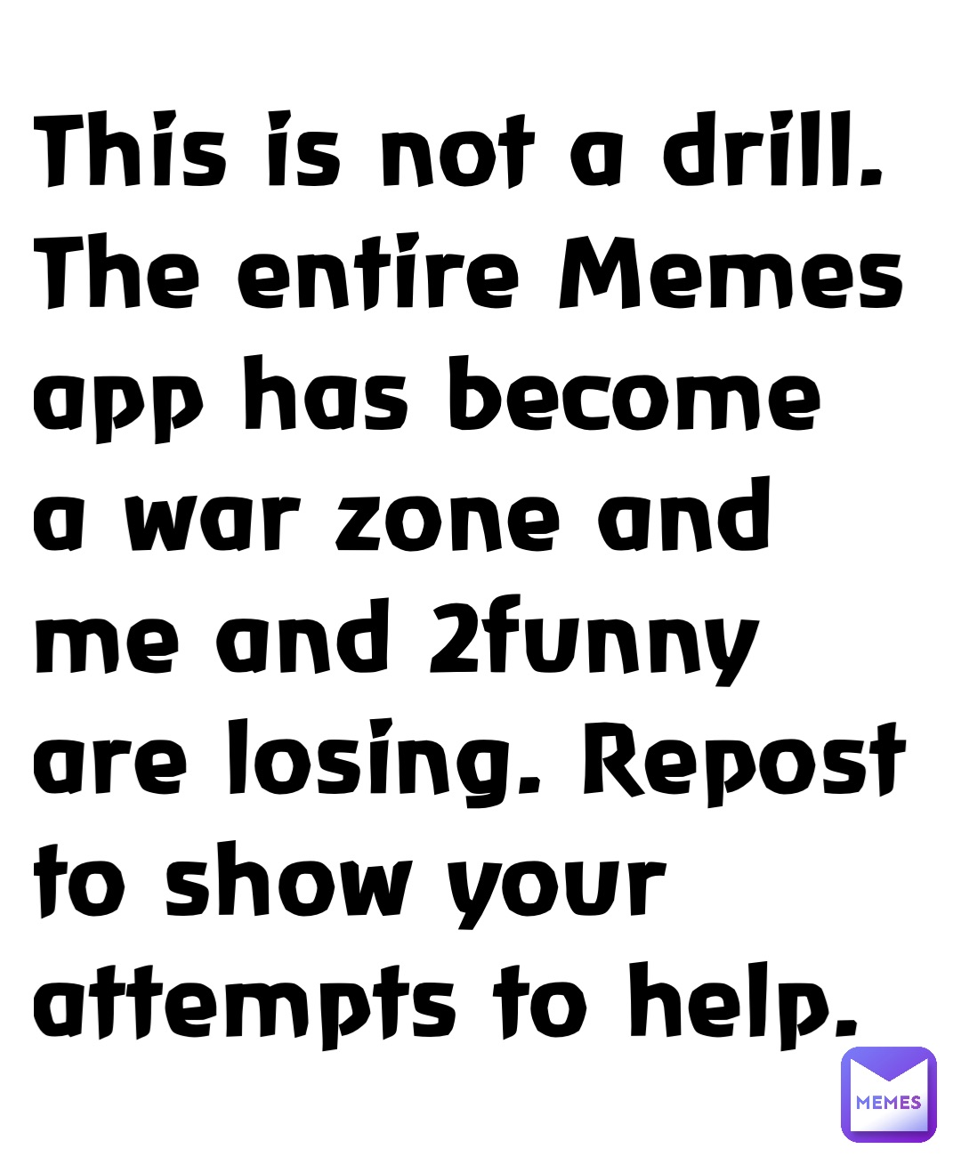 This is not a drill. The entire Memes app has become a war zone and me and 2funny are losing. Repost to show your attempts to help.