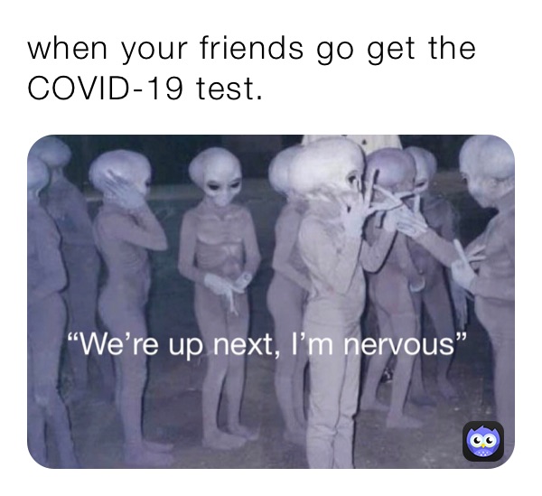 when your friends go get the COVID-19 test.