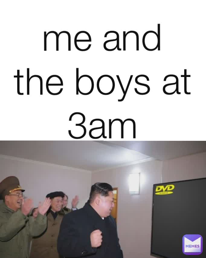 me and the boys at 3am