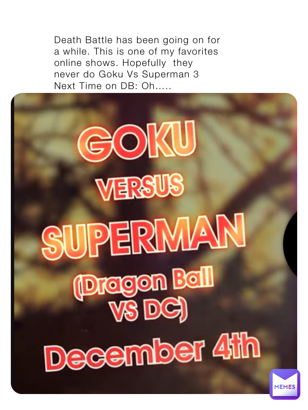 Death Battle has been going on for a while. This is one of my favorites online shows. Hopefully  they never do Goku Vs Superman 3 
Next Time on DB: Oh…..
