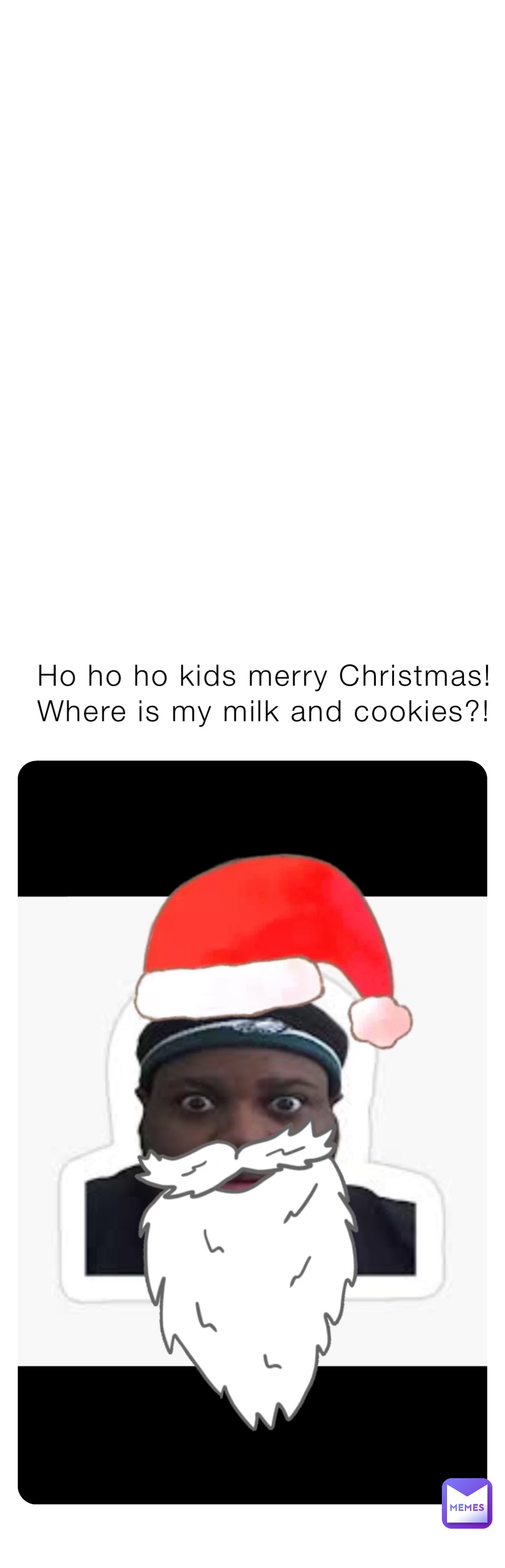 Ho ho ho kids merry Christmas!
Where is my milk and cookies?!