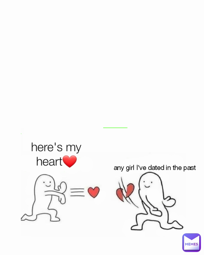 here's my heart❤ any girl I've dated in the past
