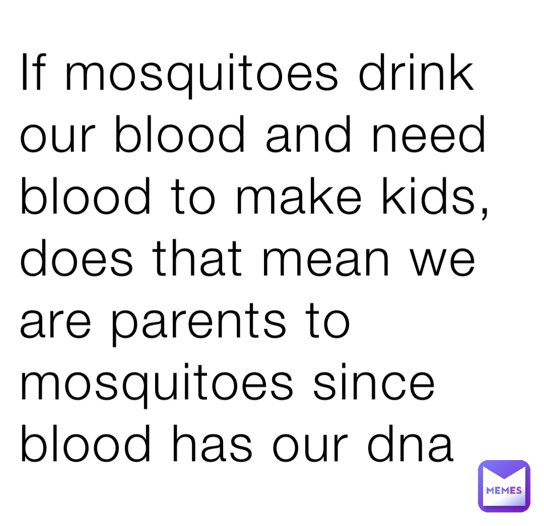 If mosquitoes drink our blood and need blood to make kids, does that mean we are parents to mosquitoes since blood has our dna