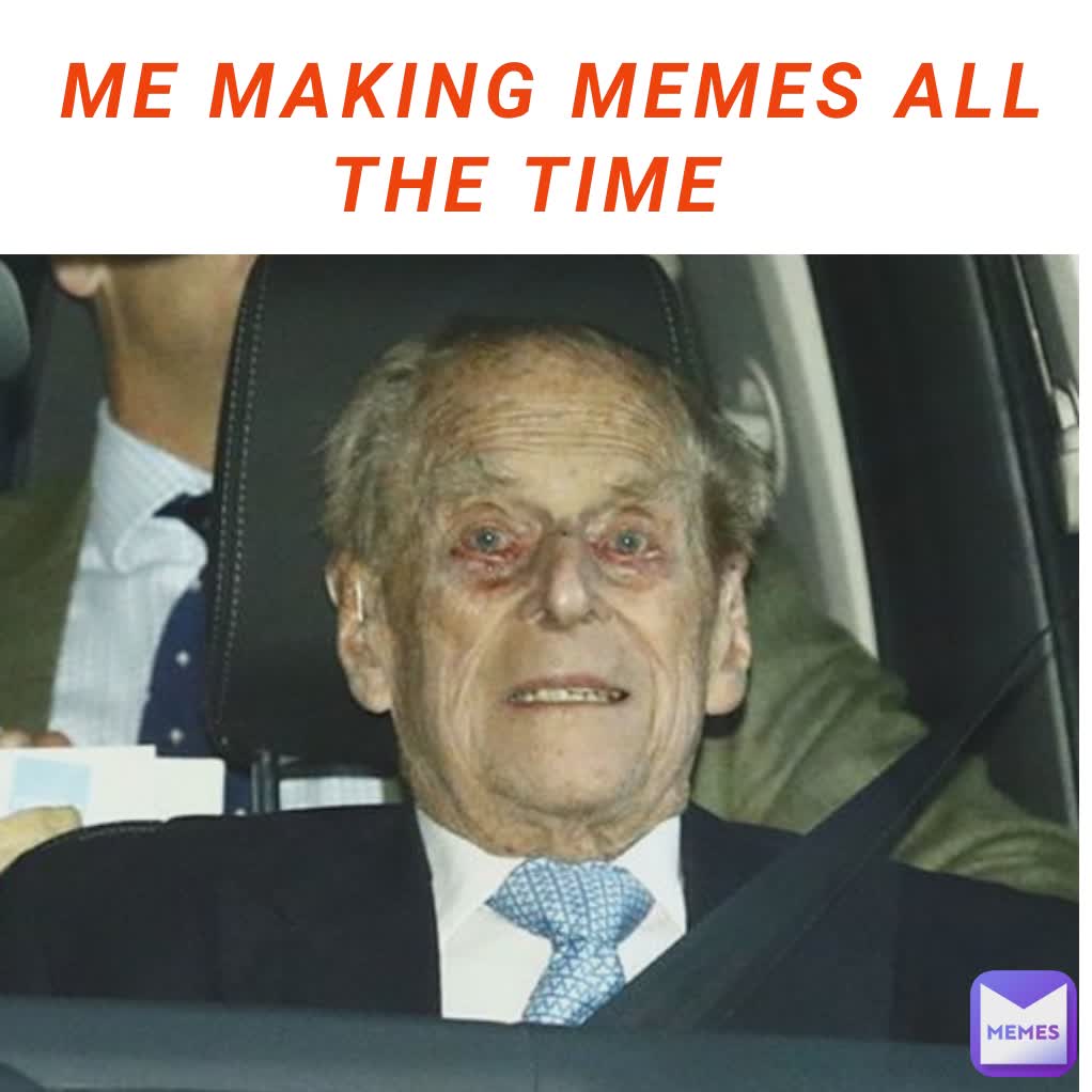 ME MAKING MEMES ALL THE TIME