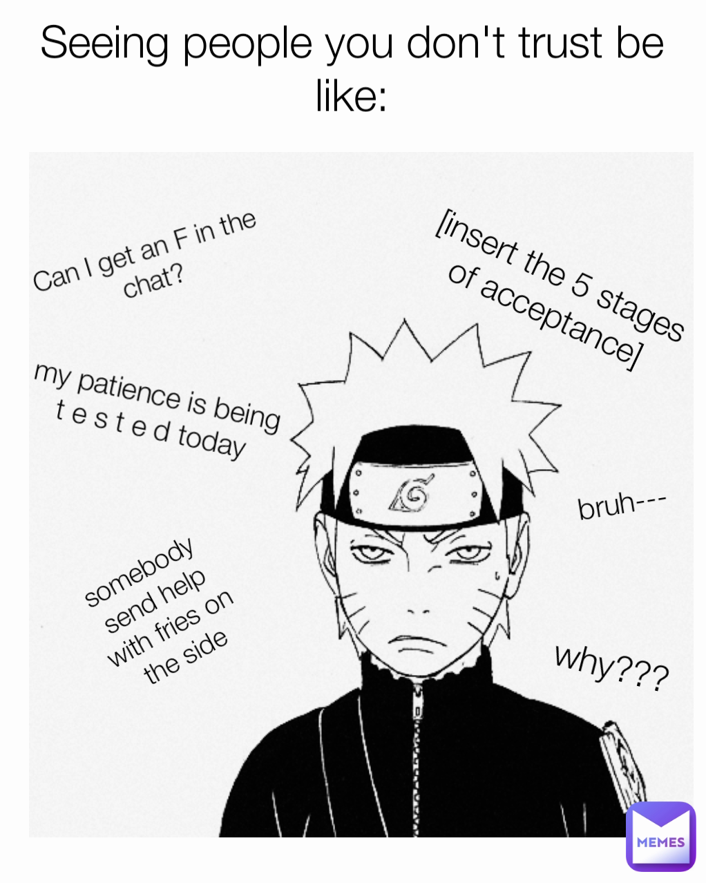 bruh---
 why??? somebody send help with fries on the side Can I get an F in the chat?
 Seeing people you don't trust be like:
 [insert the 5 stages of acceptance]
 my patience is being t e s t e d today