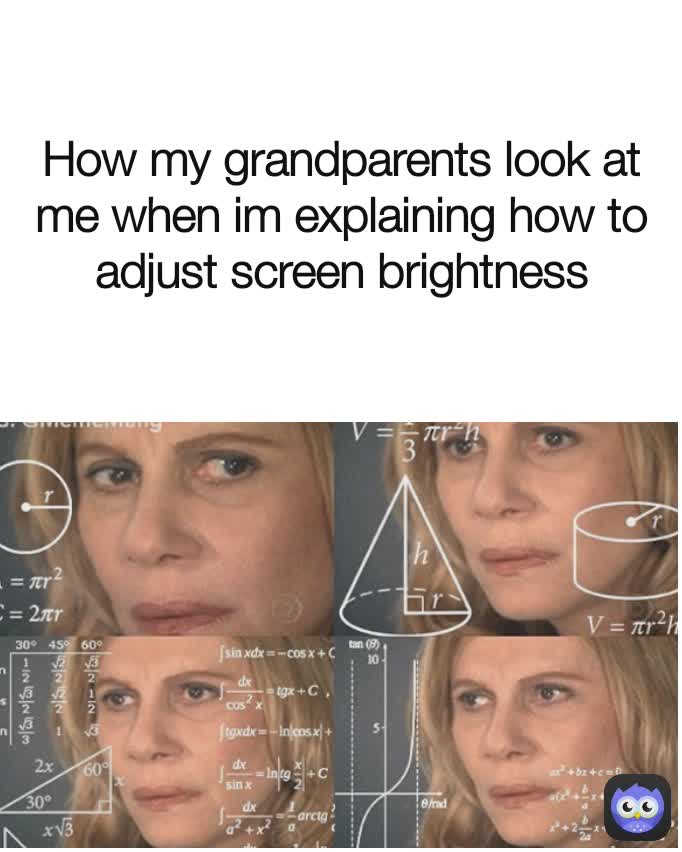 How my grandparents look at me when im explaining how to adjust screen brightness