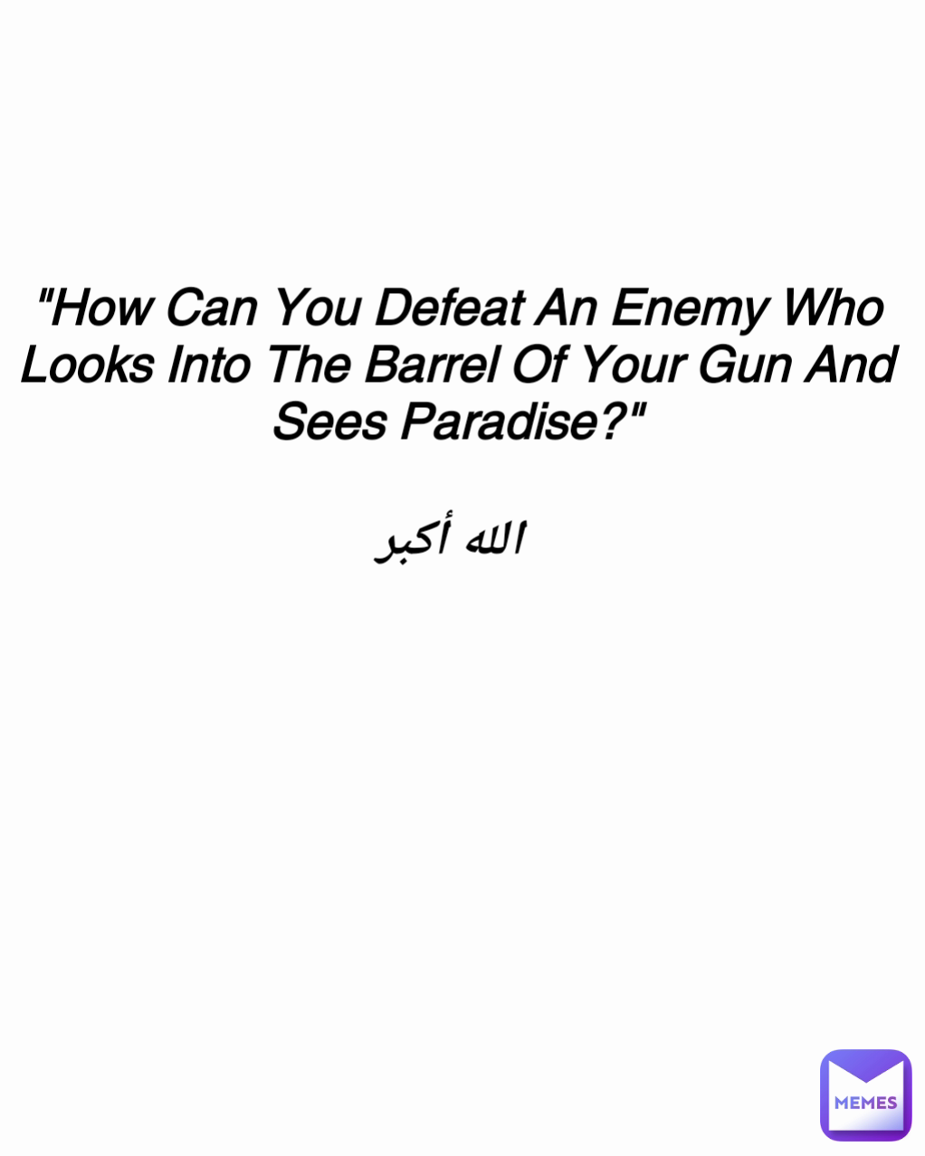 "How Can You Defeat An Enemy Who Looks Into The Barrel Of Your Gun And Sees Paradise?"

 الله أكبر
