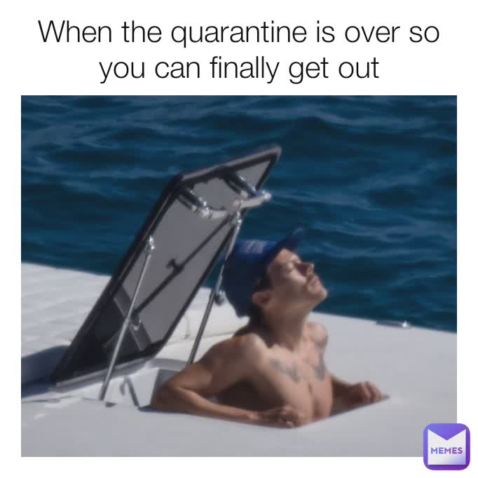 When the quarantine is over so you can finally get out