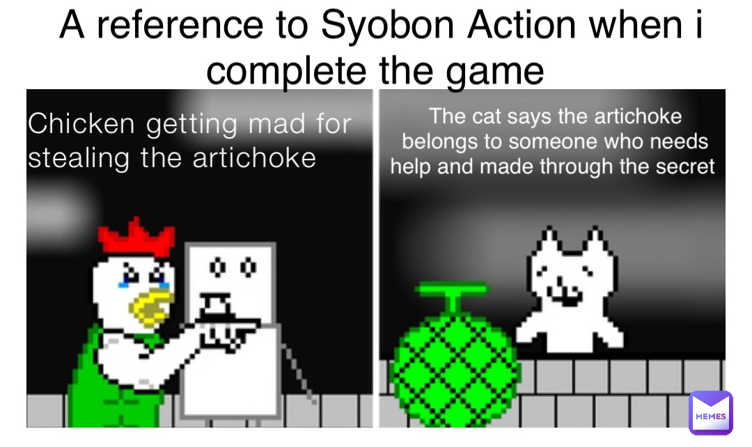 Chicken getting mad for stealing the artichoke The cat says the artichoke belongs to someone who needs help and made through the secret A reference to Syobon Action when i complete the game