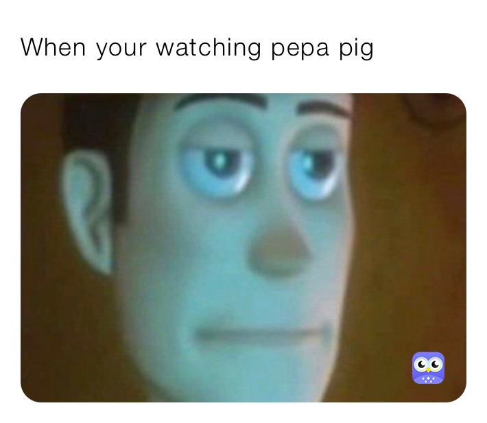When your watching pepa pig