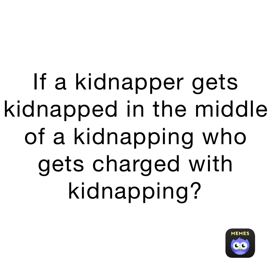 if-a-kidnapper-gets-kidnapped-in-the-middle-of-a-kidnapping-who-gets