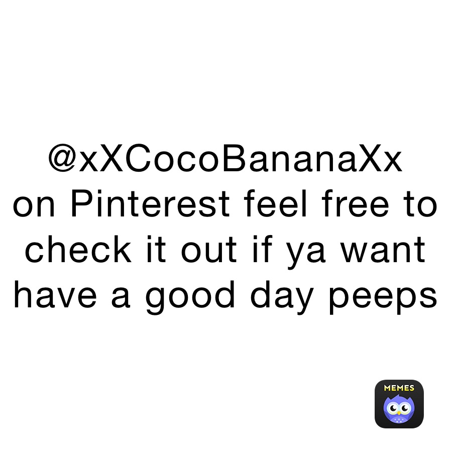 @xXCocoBananaXx
on Pinterest feel free to check it out if ya want have a good day peeps 