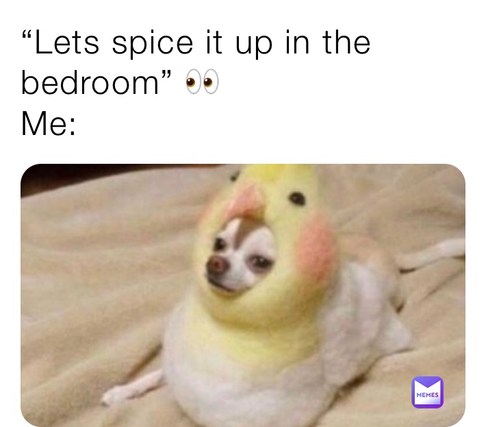 “Lets spice it up in the bedroom” 👀
Me: 