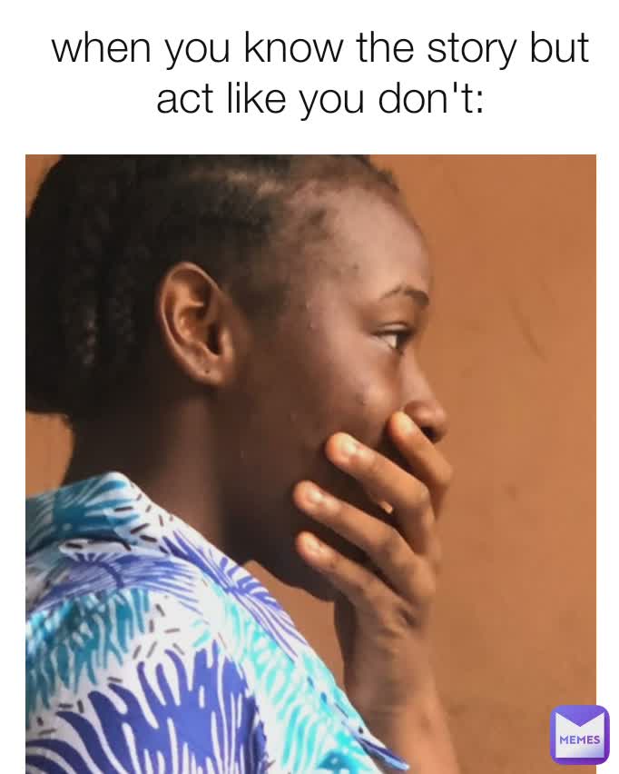 when you know the story but act like you don't: