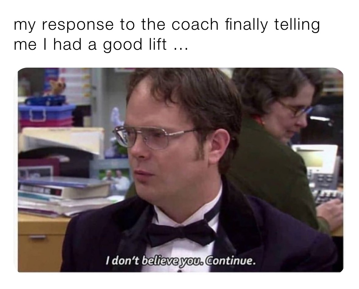 my response to the coach finally telling me I had a good lift ...
