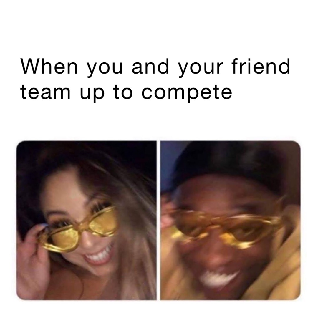 when you and your friend team up to compete