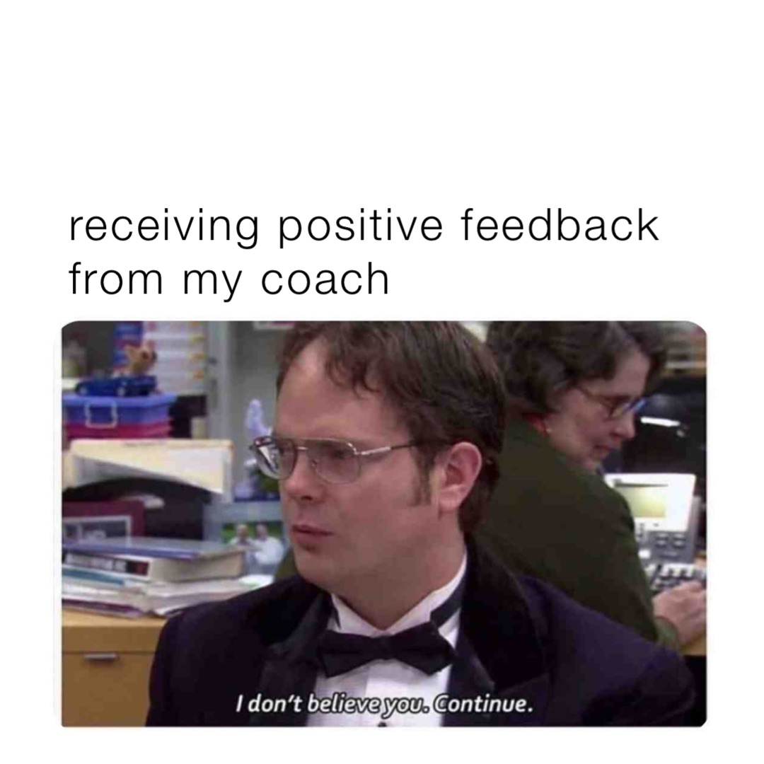 receiving positive feedback 
from my coach