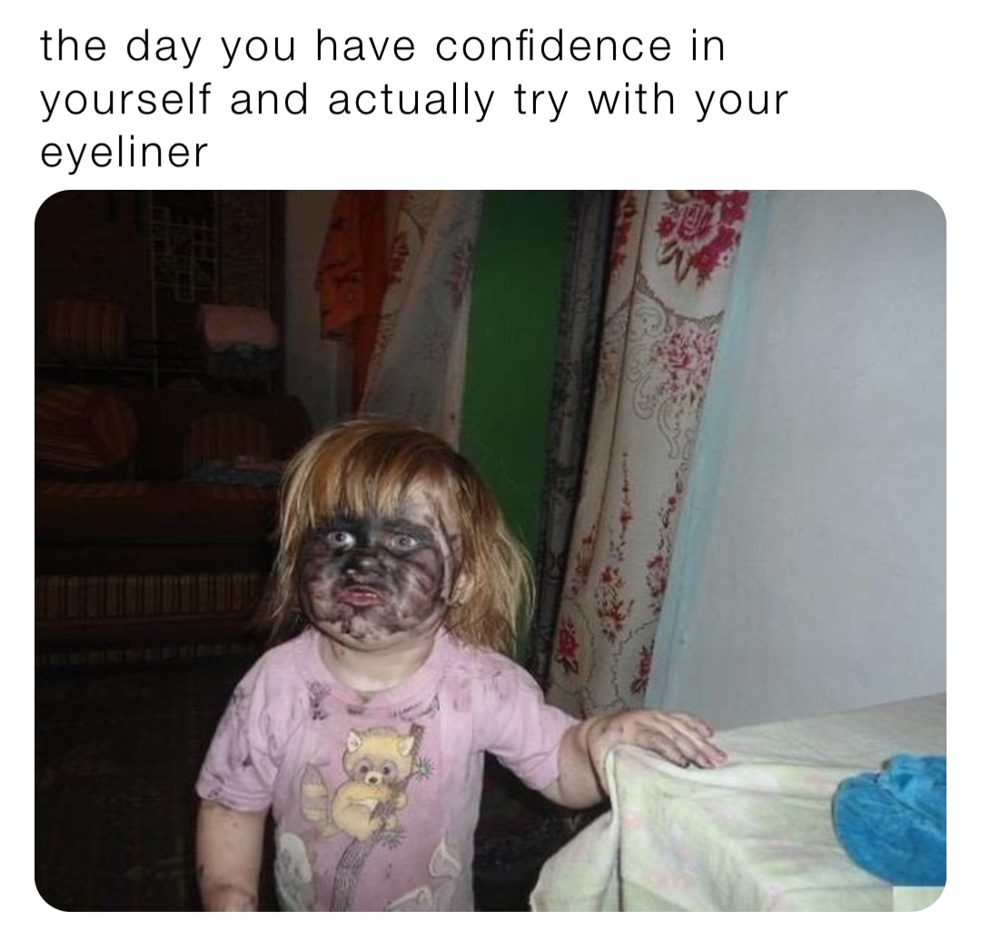 the day you have confidence in yourself and actually try with your eyeliner