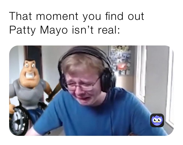 That moment you find out Patty Mayo isn’t real: 
