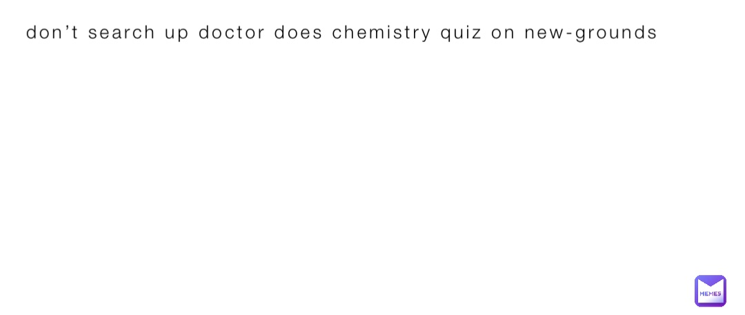 don’t search up doctor does chemistry quiz on new-grounds