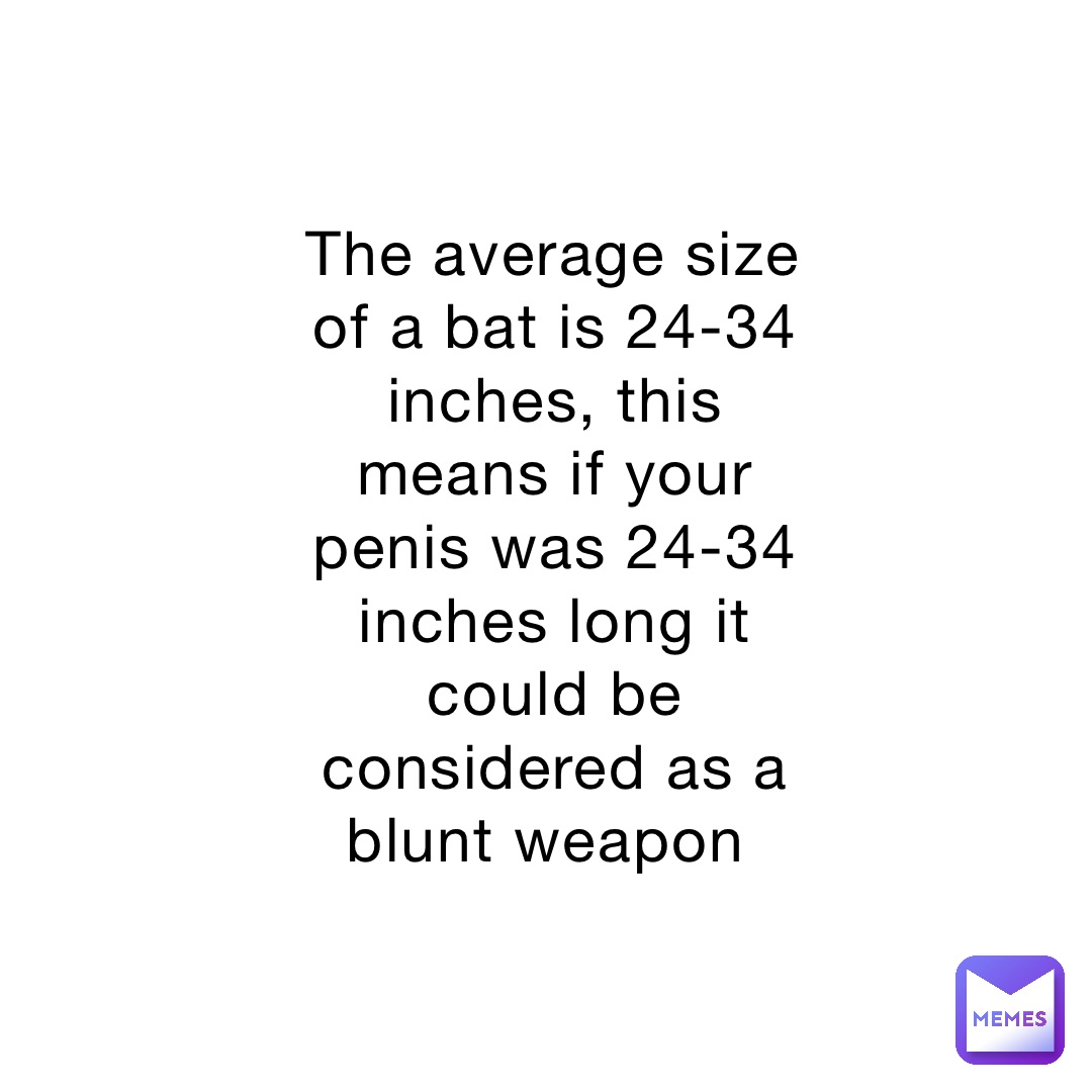 The average size of a bat is 24-34 inches, this means if your penis was 24-34 inches long it could be considered as a blunt weapon