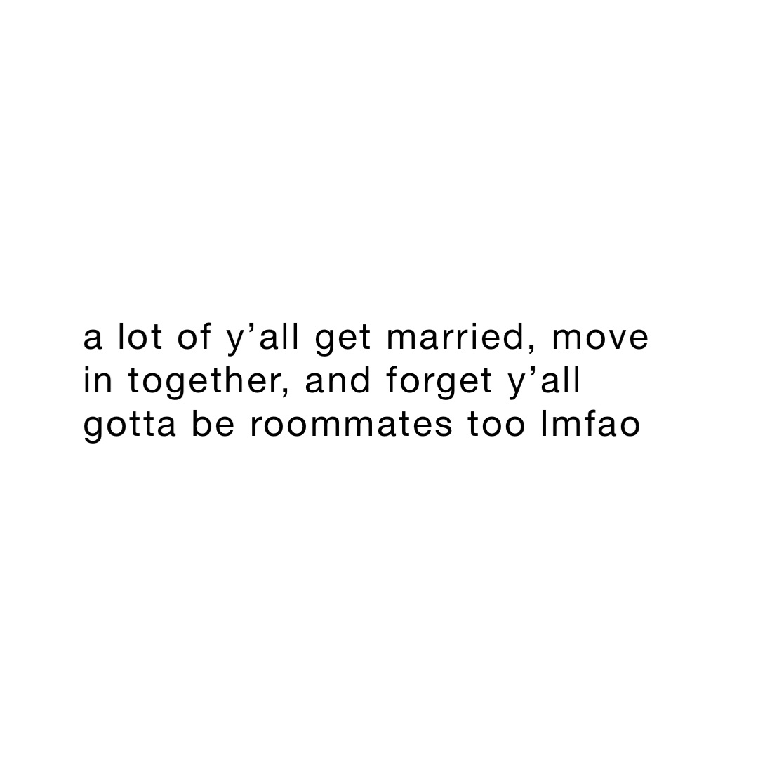 a lot of y’all get married, move in together, and forget y’all gotta be roommates too lmfao