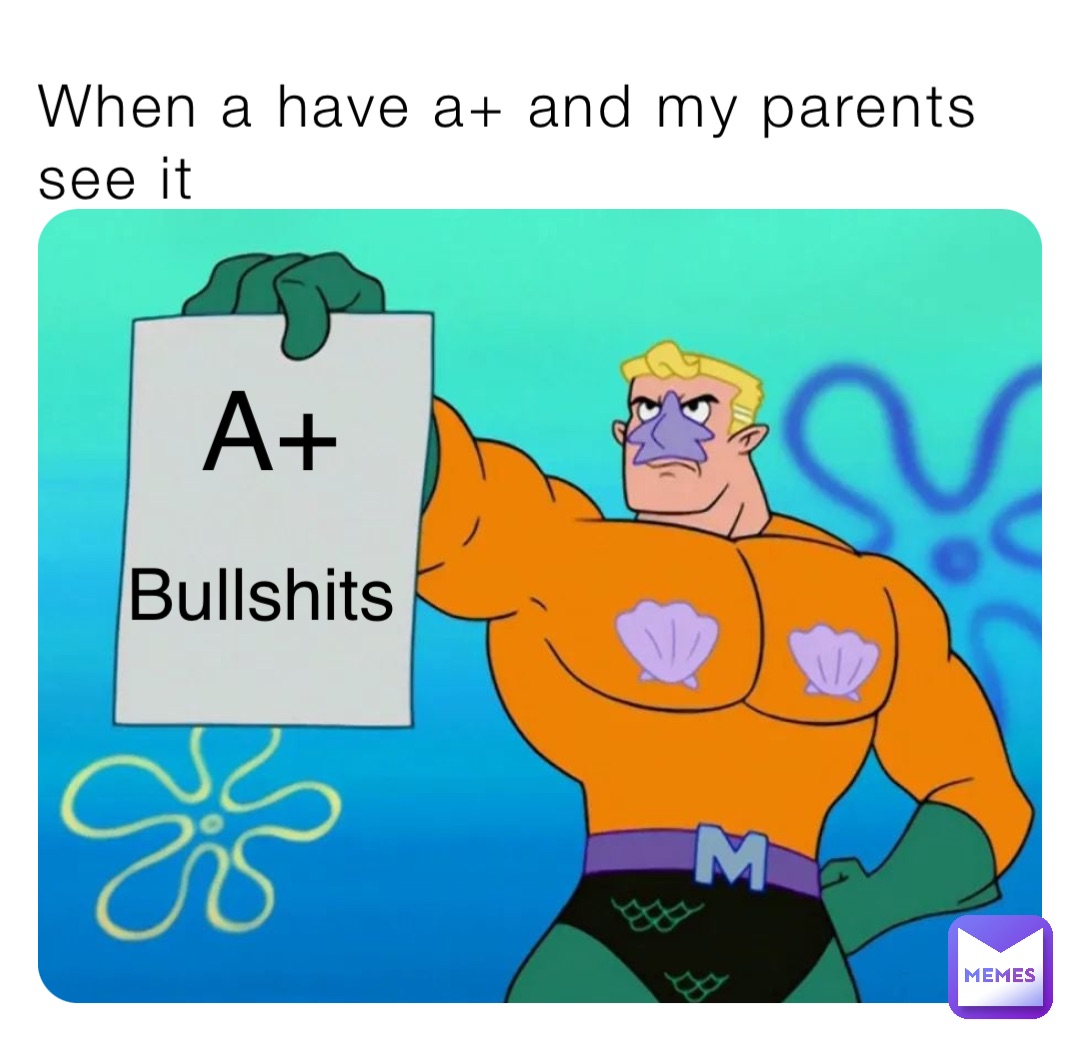 When a have a+ and my parents see it Bullshits A+