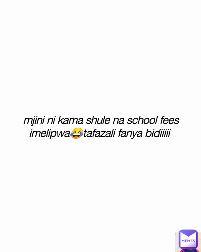 mjini ni kama shule na school fees imelipwa😂tafazali fanya bidiiiii 