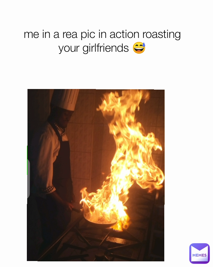 me in a rea pic in action roasting your girlfriends 😅