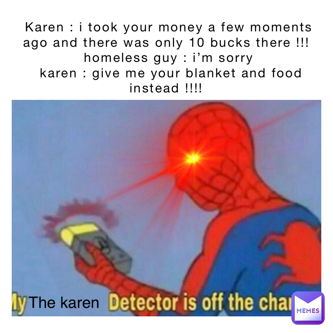 Karen : I took your money a few moments ago and there was only 10 bucks there !!!
Homeless guy : I’m sorry 
Karen : Give me your blanket and food  instead !!!! The Karen