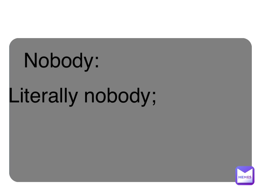 Double tap to edit Nobody: Literally nobody;