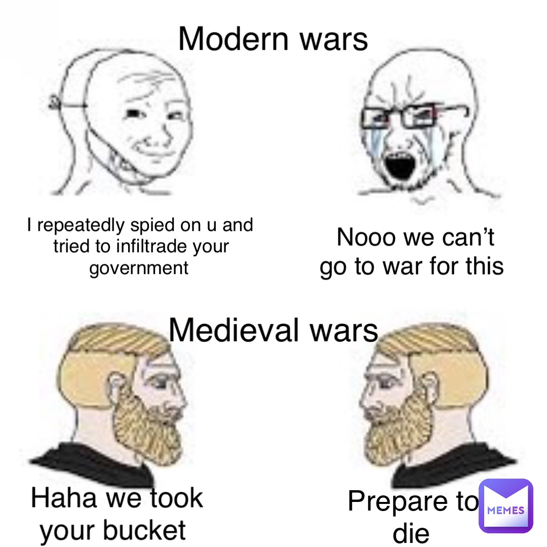 Nooo we can’t go to war for this Modern wars Medieval wars Haha we took your bucket Prepare to die I repeatedly spied on u and tried to infiltrade your government