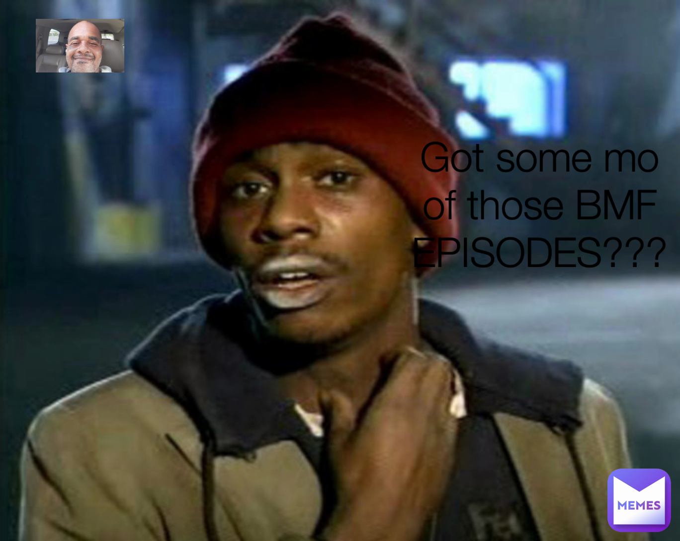 Got some mo of those BMF EPISODES???