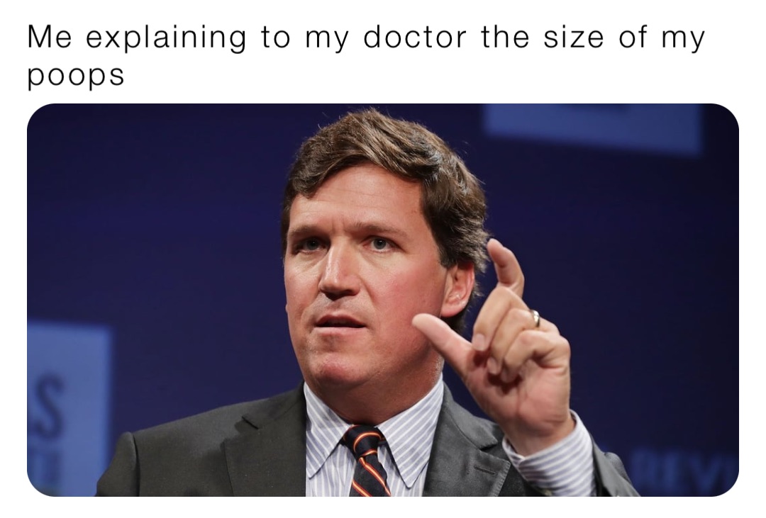 Me explaining to my doctor the size of my poops