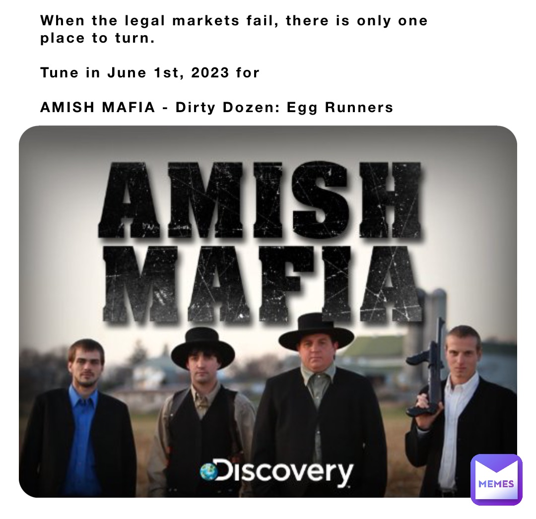 When the legal markets fail, there is only one place to turn.

Tune in June 1st, 2023 for

AMISH MAFIA - Dirty Dozen: Egg Runners