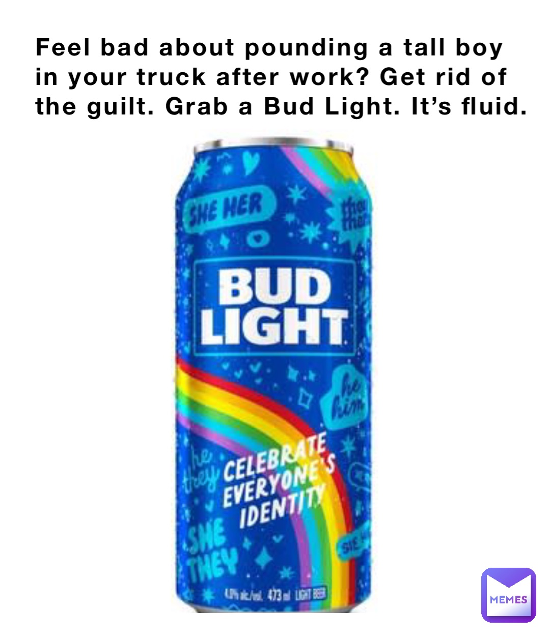 Feel bad about pounding a tall boy in your truck after work? Get rid of the guilt. Grab a Bud Light. It’s fluid.