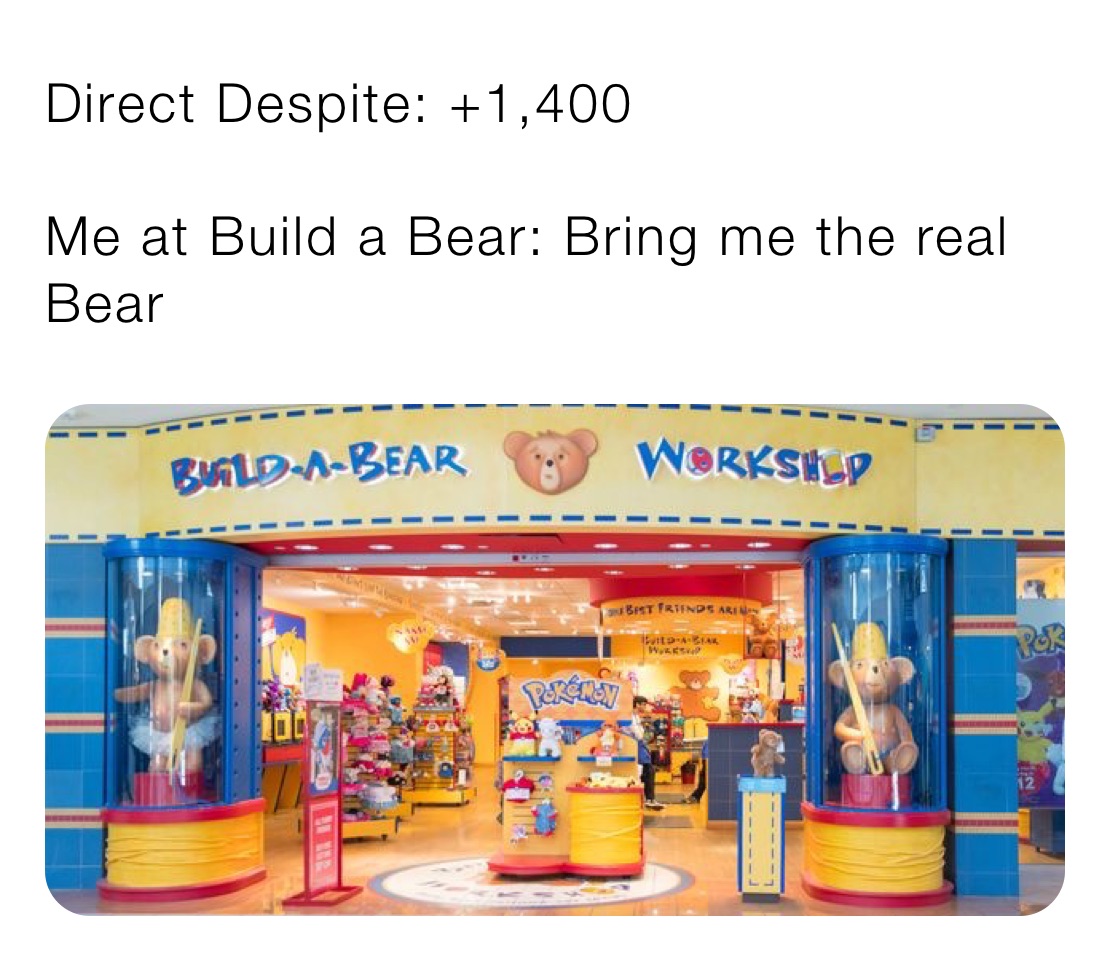 Direct Despite: +1,400

Me at Build a Bear: Bring me the real Bear 