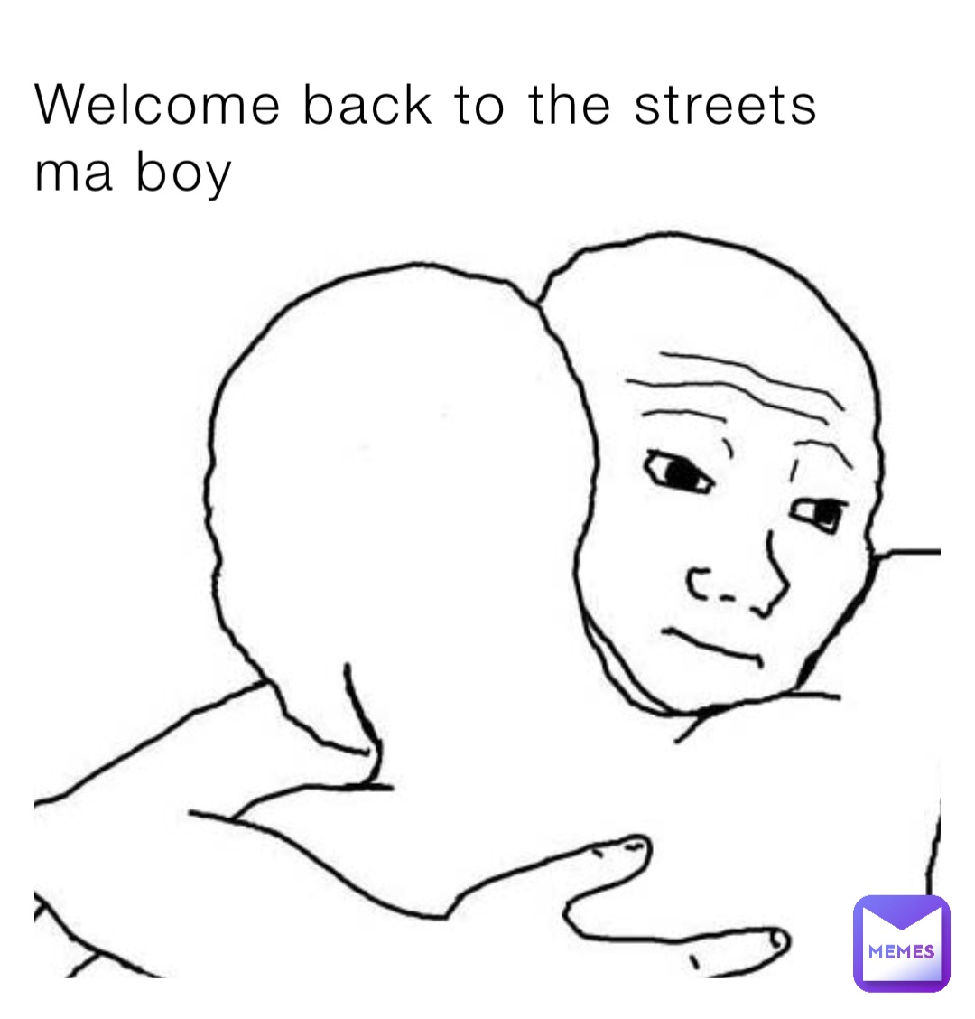 Welcome back to the streets ma boy