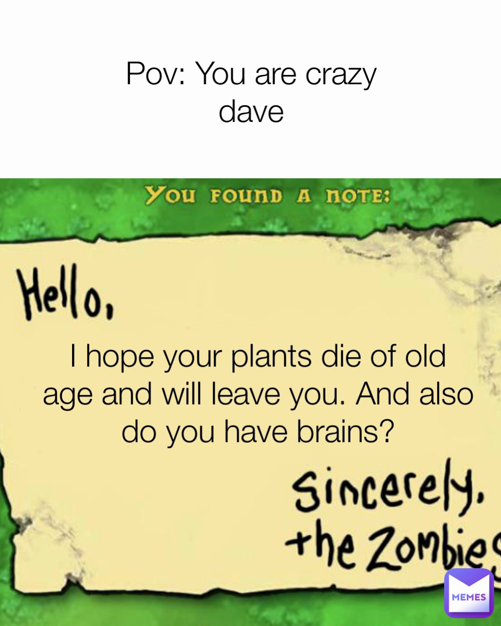Pov: You are crazy dave I hope your plants die of old age and will leave you. And also do you have brains?