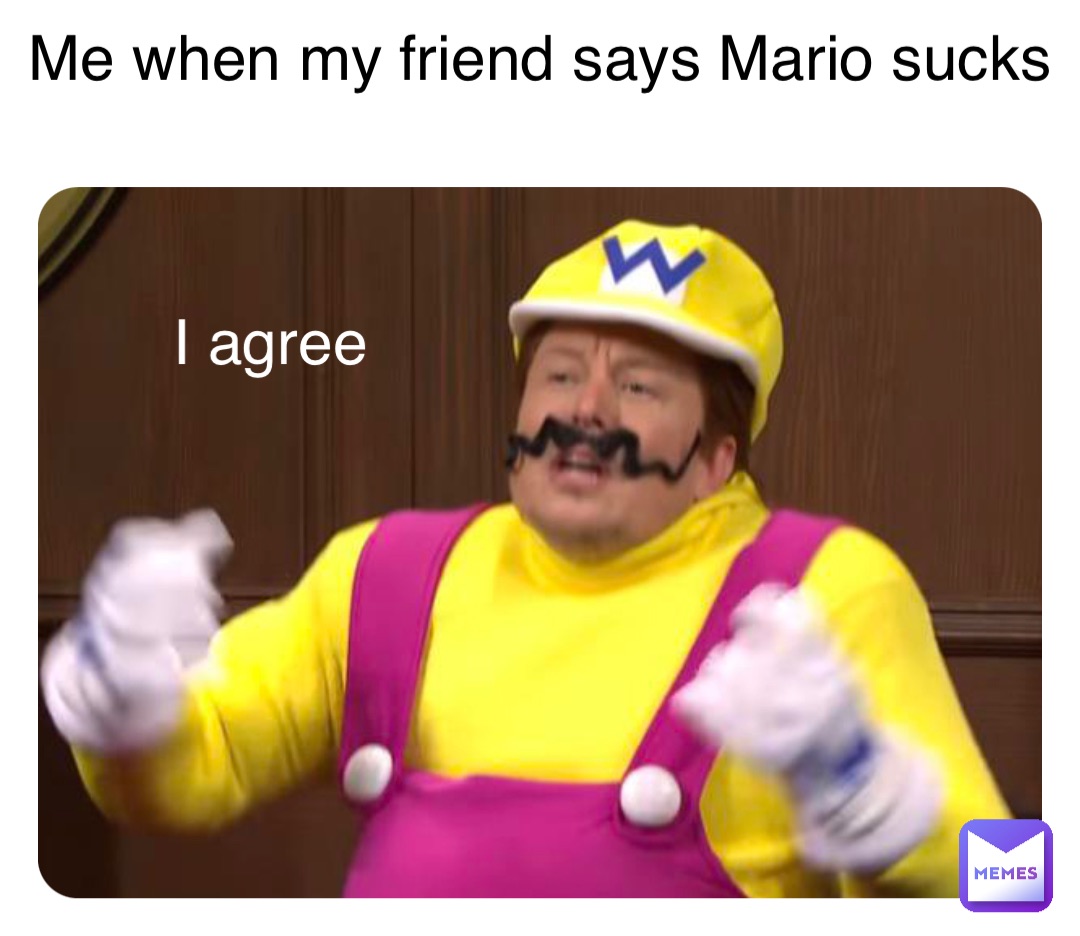 Me when my friend says Mario sucks I agree