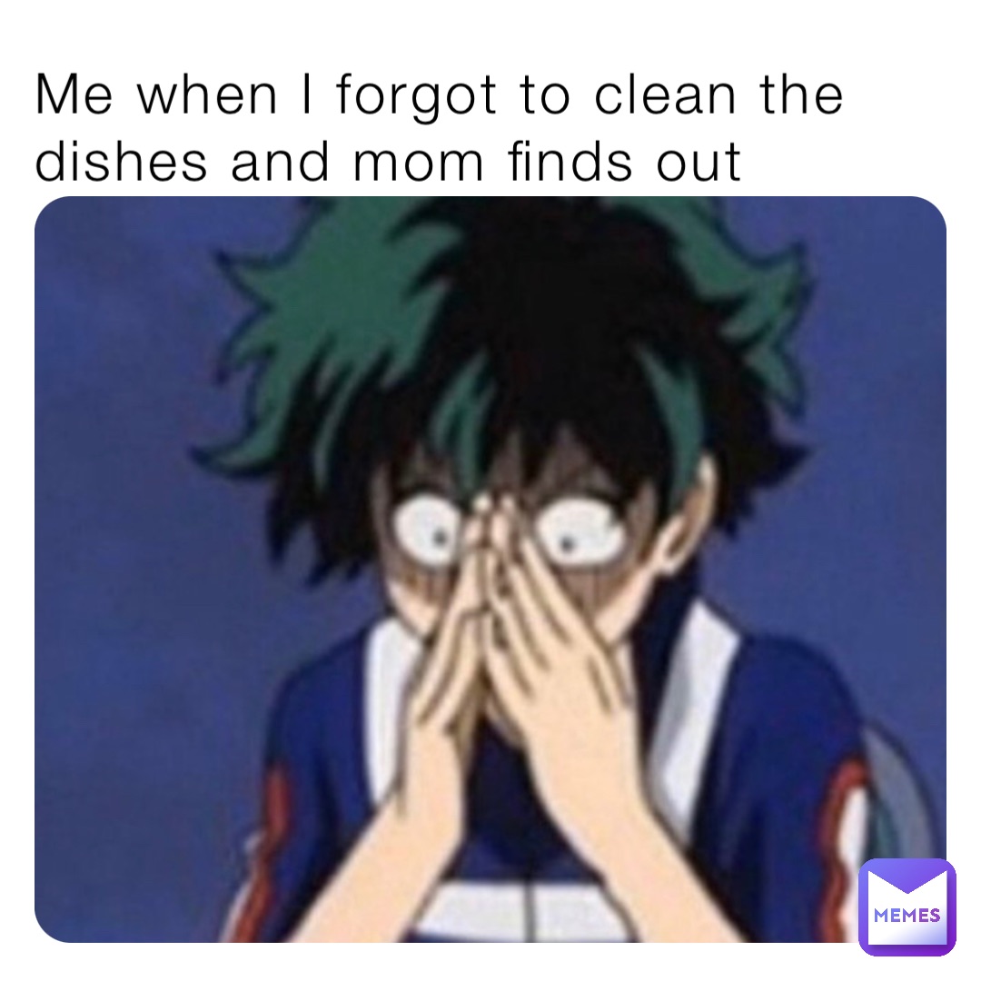 Me when I forgot to clean the dishes and mom finds out