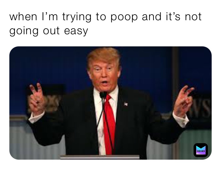 when I’m trying to poop and it’s not going out easy