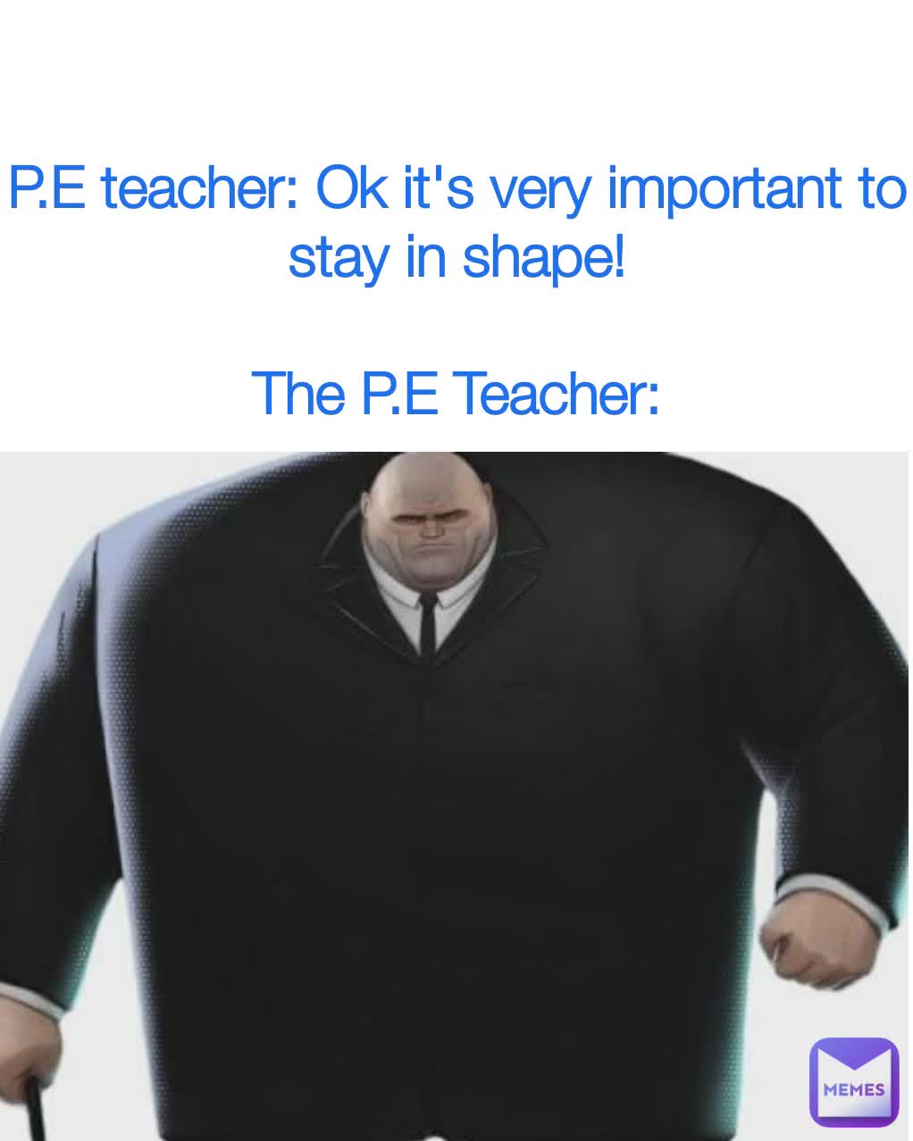 P.E teacher: Ok it's very important to stay in shape!

The P.E Teacher: