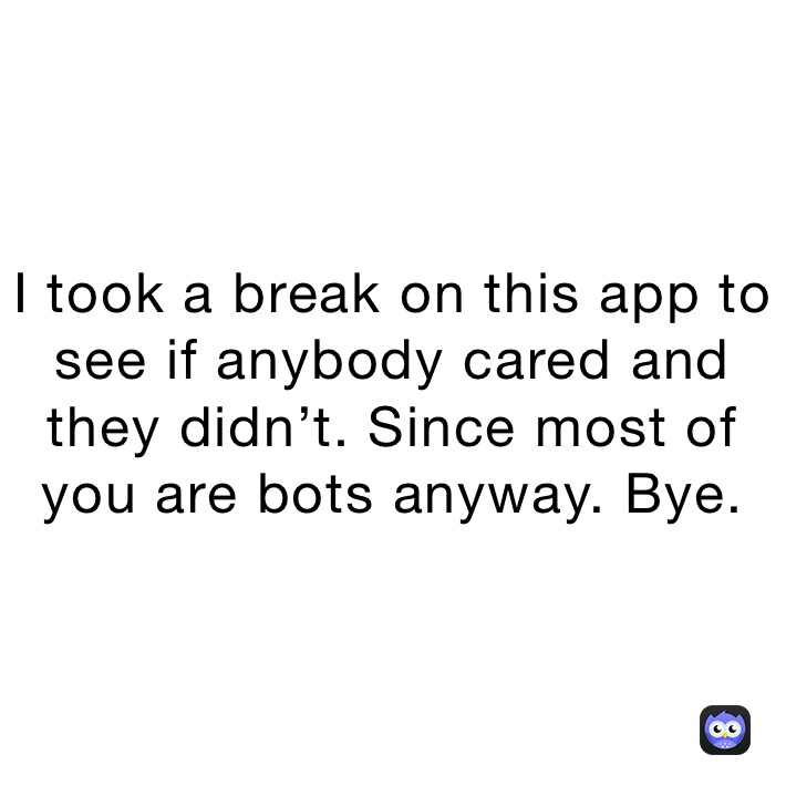 I took a break on this app to see if anybody cared and they didn’t. Since most of you are bots anyway. Bye.