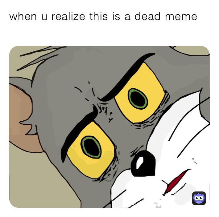 when-u-realize-this-is-a-dead-meme-catpozas-memes