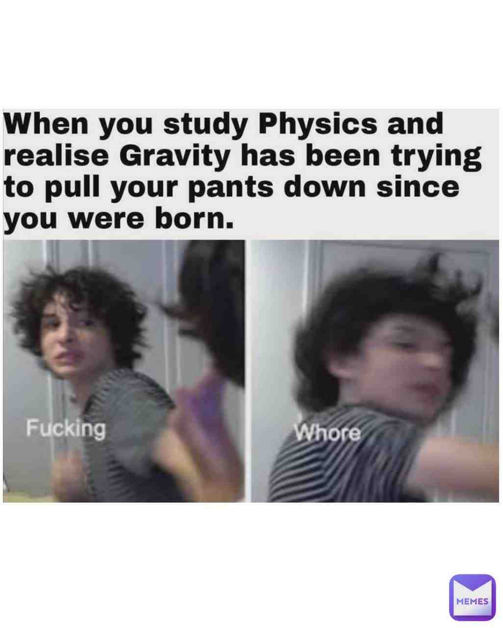 Gravity, ya nasty💀