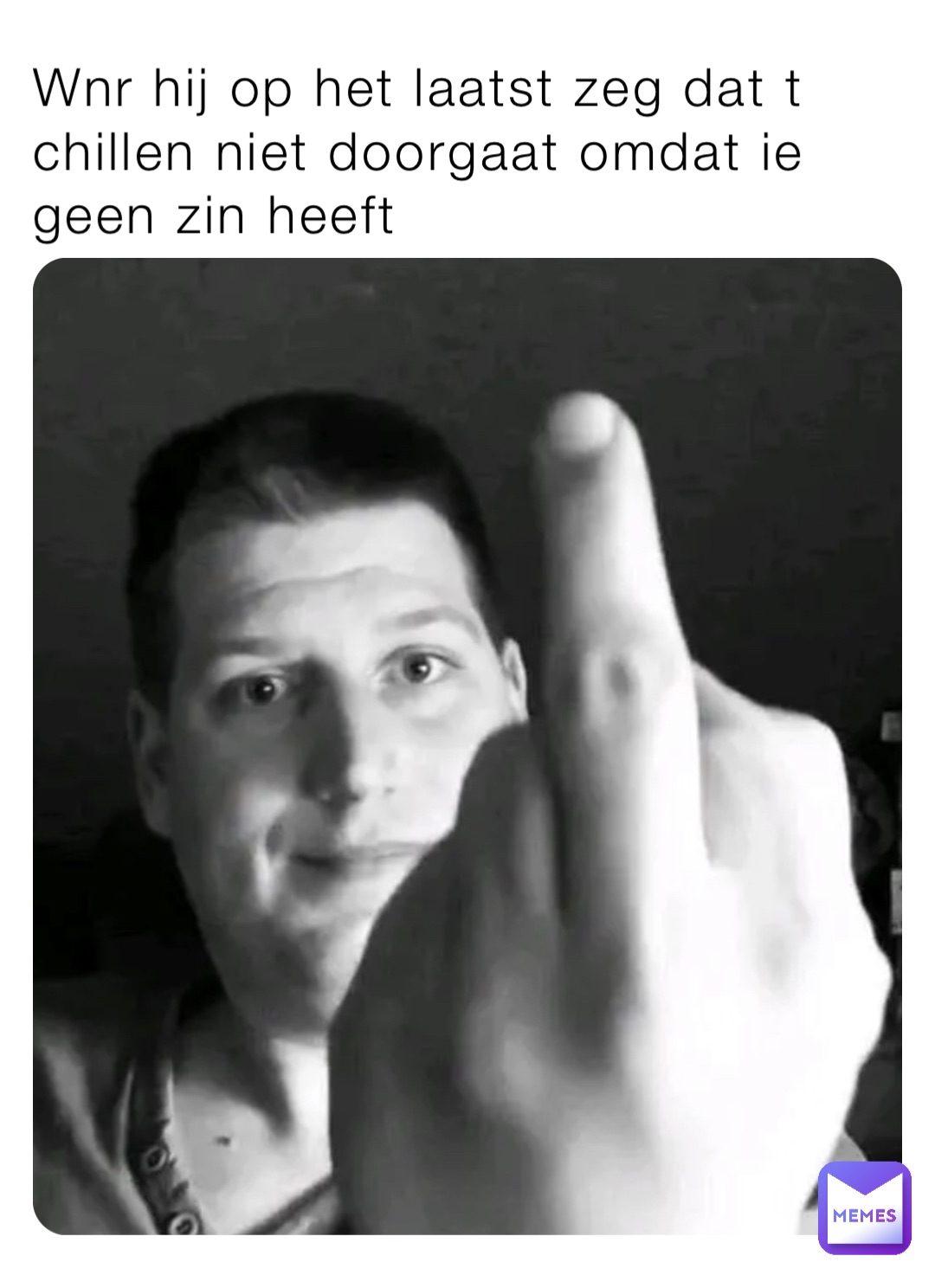 Wnr hij op het laatst zeg dat t chillen niet doorgaat omdat ie geen zin heeft