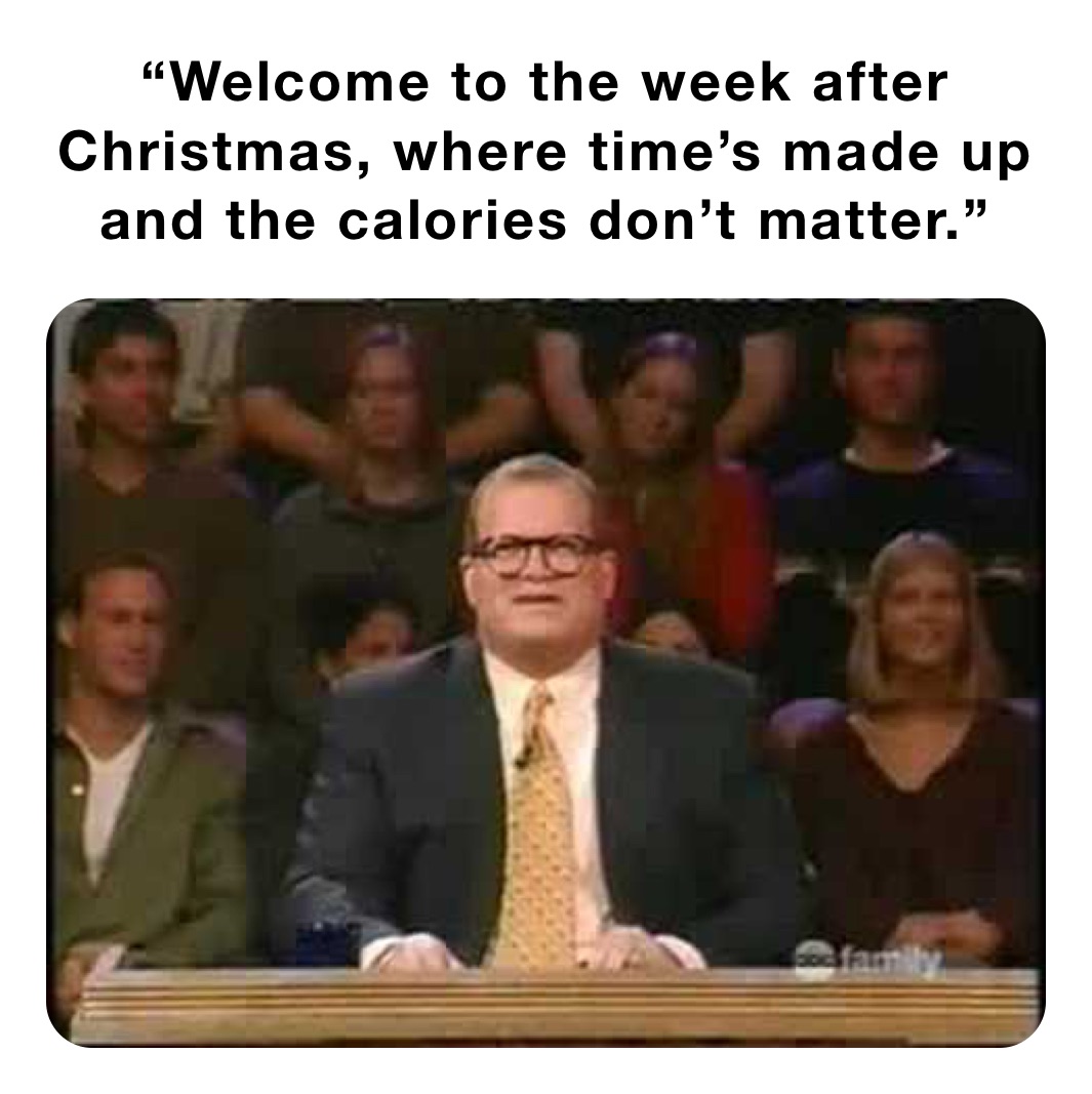 “Welcome to the week after Christmas, where time’s made up and the calories don’t matter.”