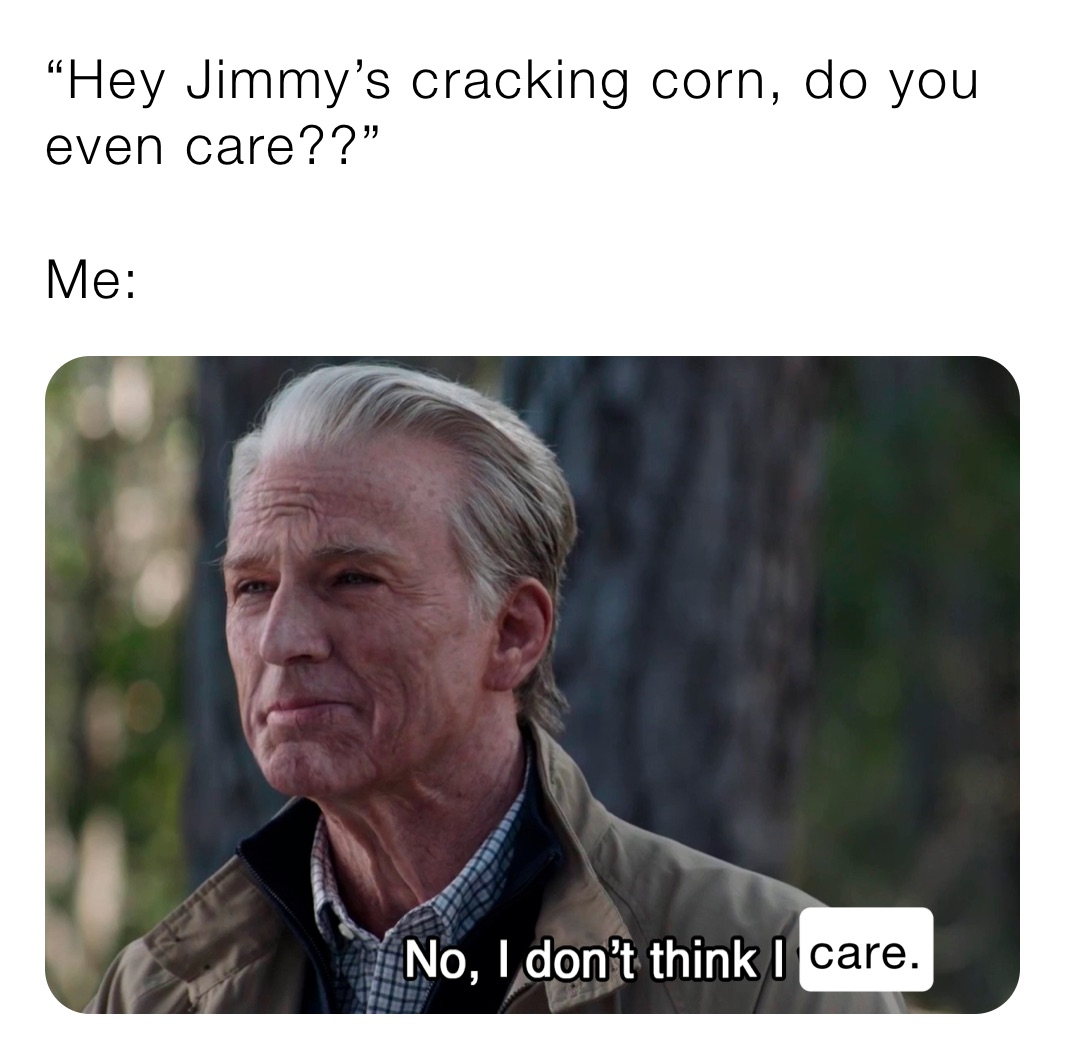 “Hey Jimmy’s cracking corn, do you even care??”

Me: