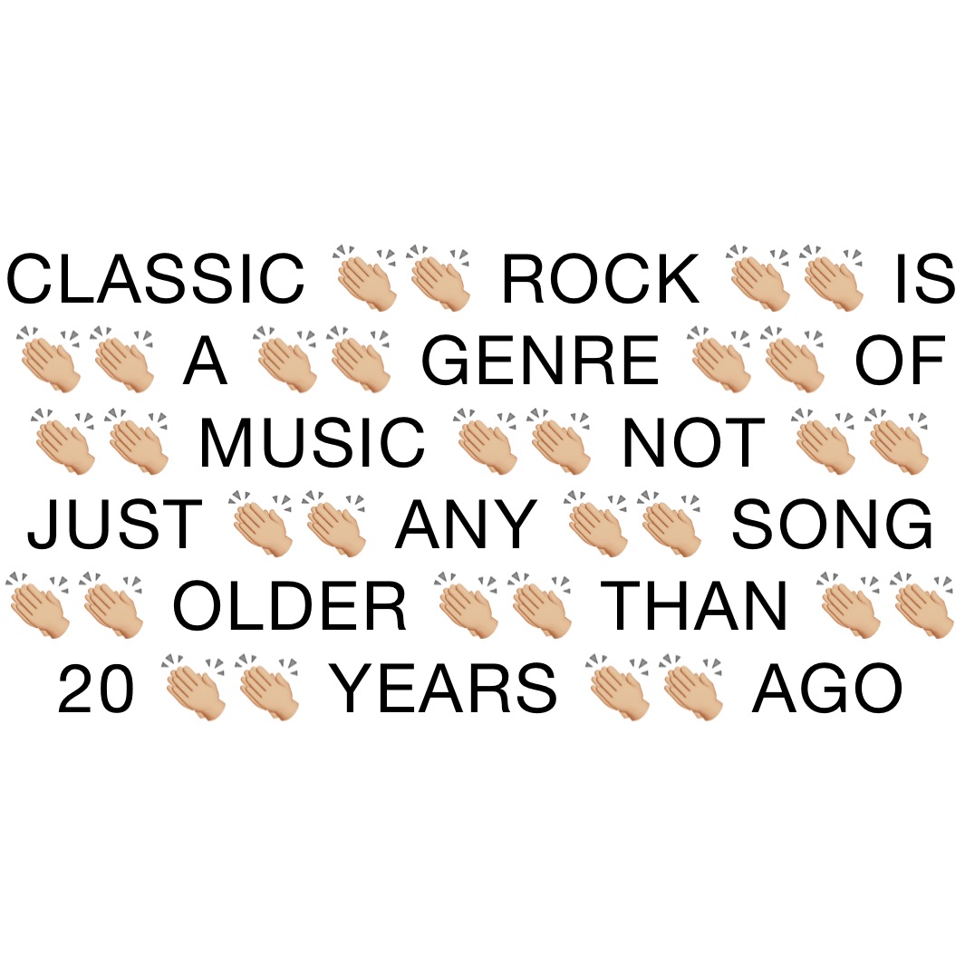 CLASSIC 👏🏼👏🏼 ROCK 👏🏼👏🏼 IS 👏🏼👏🏼 A 👏🏼👏🏼 GENRE 👏🏼👏🏼 OF 👏🏼👏🏼 MUSIC 👏🏼👏🏼 NOT 👏🏼👏🏼 JUST 👏🏼👏🏼 ANY 👏🏼👏🏼 SONG 👏🏼👏🏼 OLDER 👏🏼👏🏼 THAN 👏🏼👏🏼 20 👏🏼👏🏼 YEARS 👏🏼👏🏼 AGO